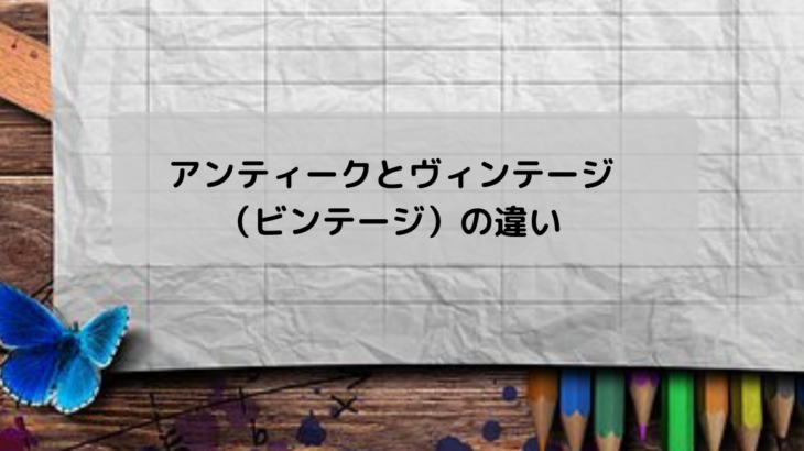 アンティークとヴィンテージ（ビンテージ）の違い